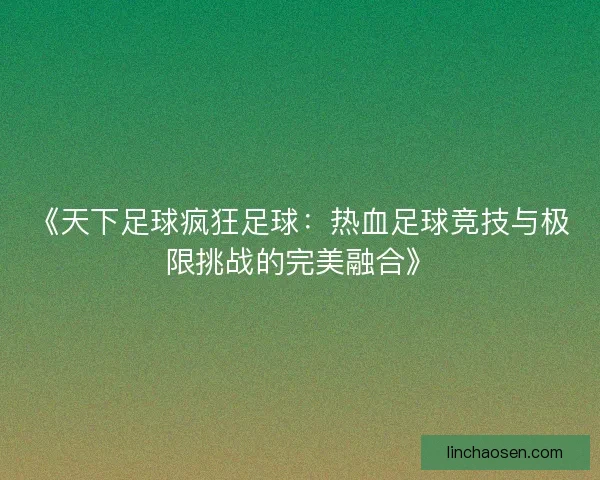 《天下足球疯狂足球：热血足球竞技与极限挑战的完美融合》