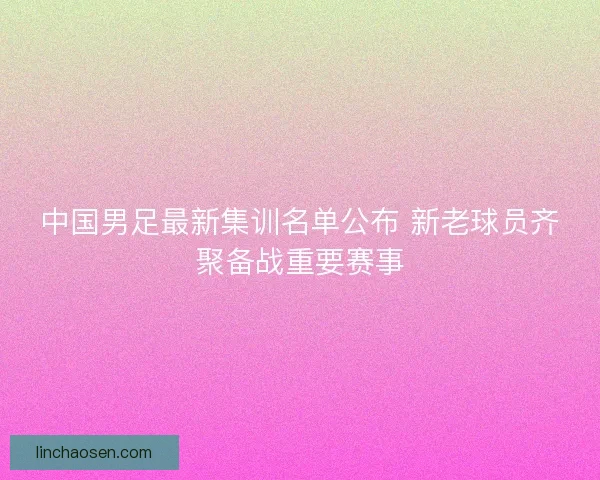 中国男足最新集训名单公布 新老球员齐聚备战重要赛事