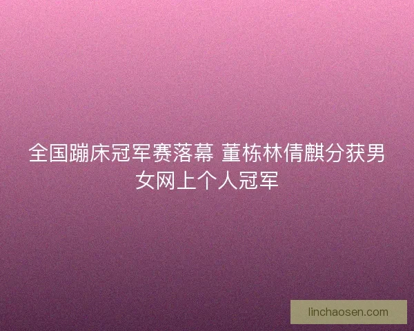 全国蹦床冠军赛落幕 董栋林倩麒分获男女网上个人冠军