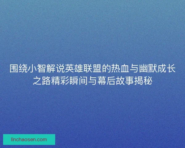围绕小智解说英雄联盟的热血与幽默成长之路精彩瞬间与幕后故事揭秘
