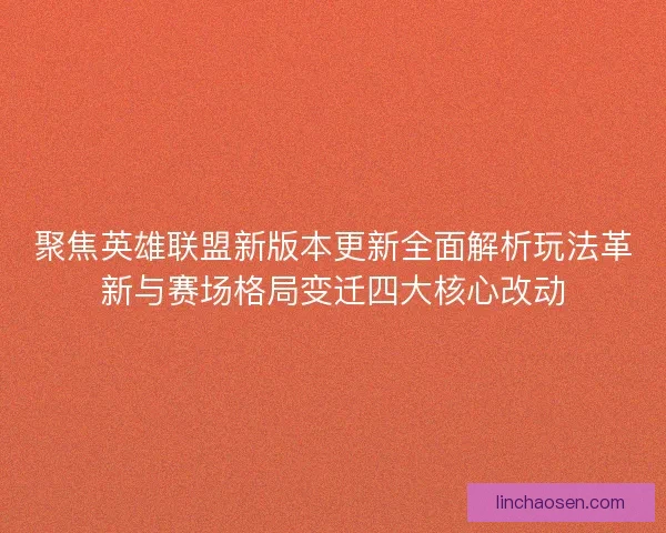 聚焦英雄联盟新版本更新全面解析玩法革新与赛场格局变迁四大核心改动