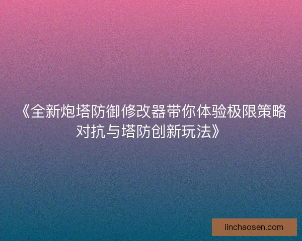 《全新炮塔防御修改器带你体验极限策略对抗与塔防创新玩法》