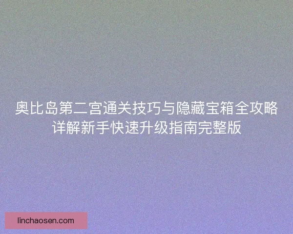 奥比岛第二宫通关技巧与隐藏宝箱全攻略详解新手快速升级指南完整版
