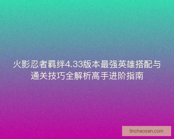 火影忍者羁绊4.33版本最强英雄搭配与通关技巧全解析高手进阶指南 火影忍者羁绊4.33版本最强英雄搭配与通关技巧全解析高手进阶指南
