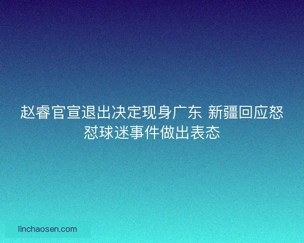 赵睿官宣退出决定现身广东 新疆回应怒怼球迷事件做出表态