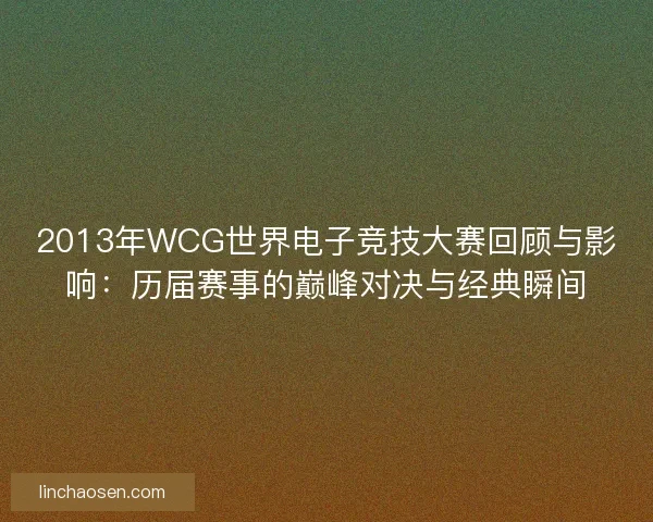 2013年WCG世界电子竞技大赛回顾与影响：历届赛事的巅峰对决与经典瞬间
