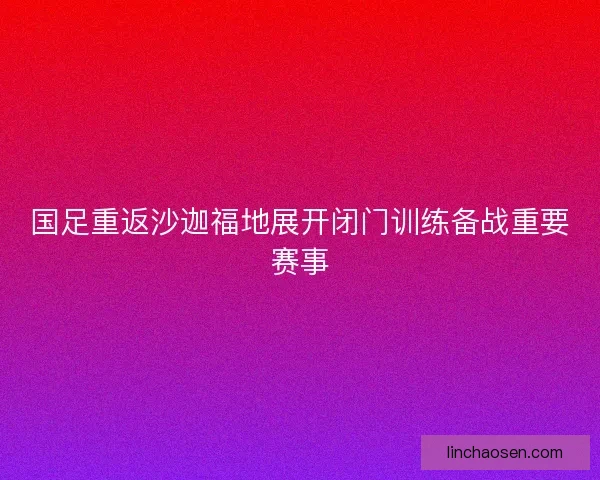 国足重返沙迦福地展开闭门训练备战重要赛事 国足重返沙迦福地展开闭门训练备战重要赛事