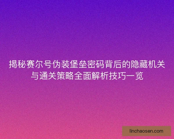 揭秘赛尔号伪装堡垒密码背后的隐藏机关与通关策略全面解析技巧一览