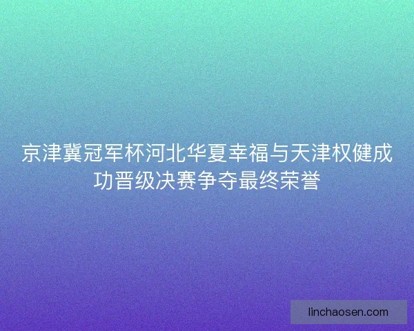 京津冀冠军杯河北华夏幸福与天津权健成功晋级决赛争夺最终荣誉