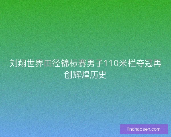 刘翔世界田径锦标赛男子110米栏夺冠再创辉煌历史