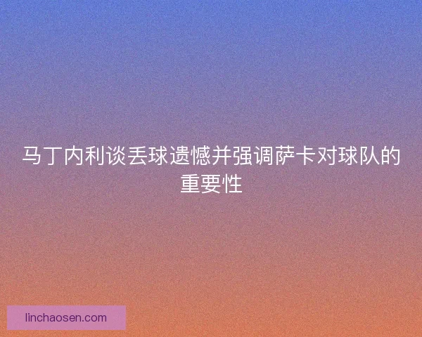 马丁内利谈丢球遗憾并强调萨卡对球队的重要性