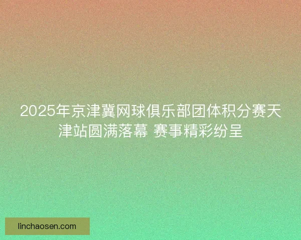 2025年京津冀网球俱乐部团体积分赛天津站圆满落幕 赛事精彩纷呈